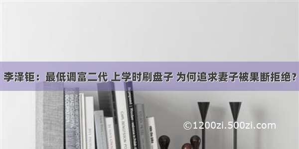 李泽钜：最低调富二代 上学时刷盘子 为何追求妻子被果断拒绝？