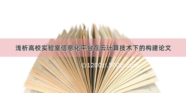 浅析高校实验室信息化平台在云计算技术下的构建论文