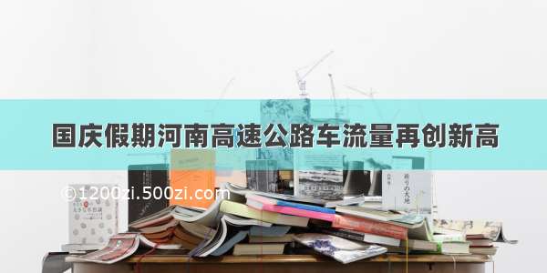 国庆假期河南高速公路车流量再创新高