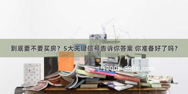 到底要不要买房？5大关键信号告诉你答案 你准备好了吗？