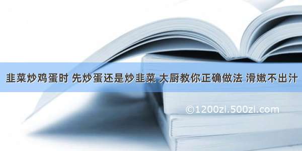 韭菜炒鸡蛋时 先炒蛋还是炒韭菜 大厨教你正确做法 滑嫩不出汁