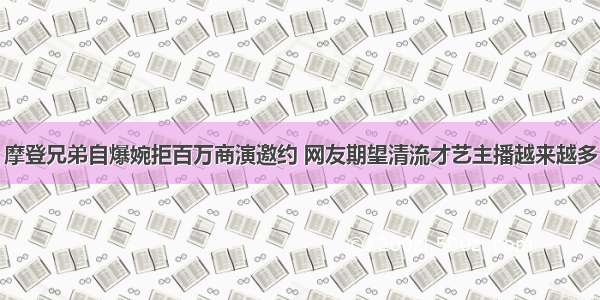 摩登兄弟自爆婉拒百万商演邀约 网友期望清流才艺主播越来越多