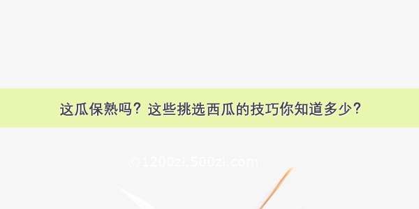 这瓜保熟吗？这些挑选西瓜的技巧你知道多少？