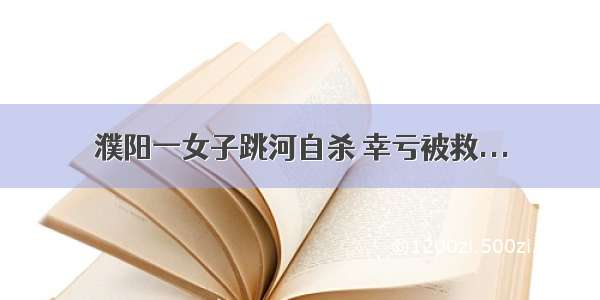 濮阳一女子跳河自杀 幸亏被救...