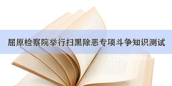 屈原检察院举行扫黑除恶专项斗争知识测试