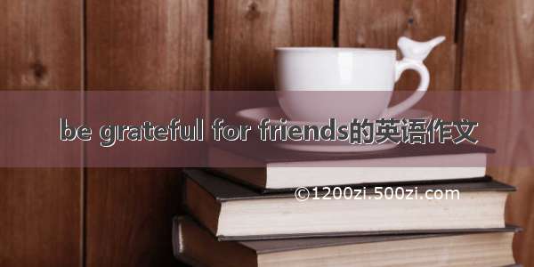 be grateful for friends的英语作文