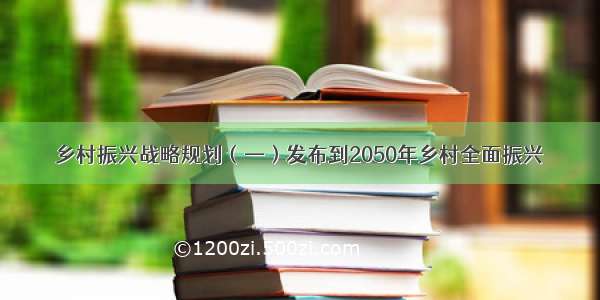 乡村振兴战略规划（—）发布到2050年乡村全面振兴