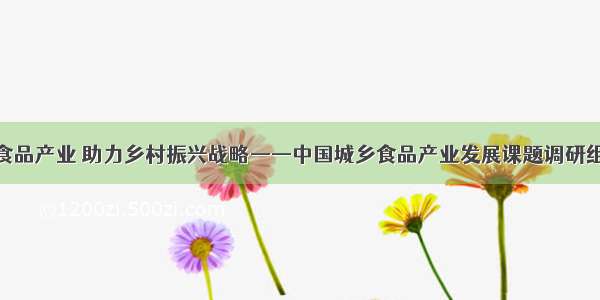 发展城乡食品产业 助力乡村振兴战略——中国城乡食品产业发展课题调研组近日成立