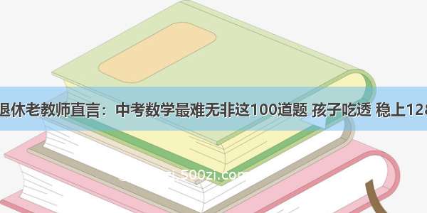 退休老教师直言：中考数学最难无非这100道题 孩子吃透 稳上128