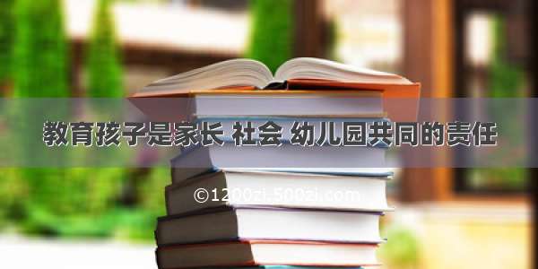 教育孩子是家长 社会 幼儿园共同的责任