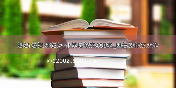 妈妈 我想对您说-小学记叙文400字_四年级作文大全