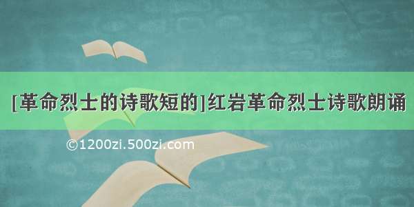 [革命烈士的诗歌短的]红岩革命烈士诗歌朗诵