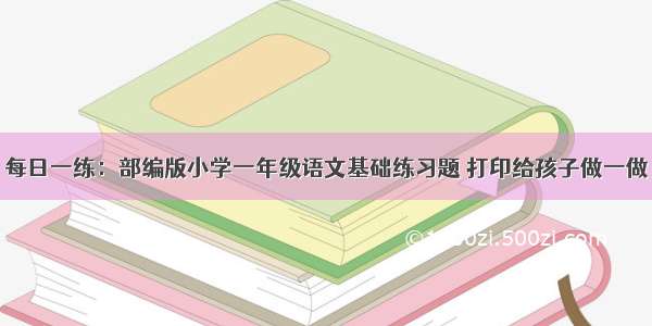 每日一练：部编版小学一年级语文基础练习题 打印给孩子做一做