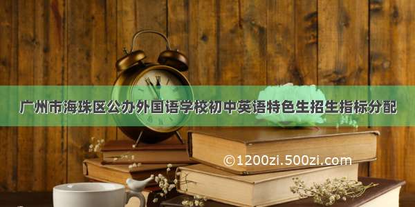 广州市海珠区公办外国语学校初中英语特色生招生指标分配