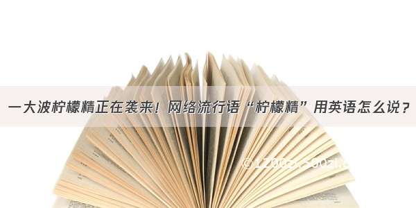 一大波柠檬精正在袭来！网络流行语“柠檬精”用英语怎么说？