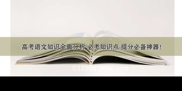 高考语文知识全面分析 必考知识点 提分必备神器！