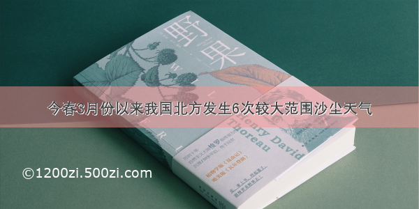 今春3月份以来我国北方发生6次较大范围沙尘天气