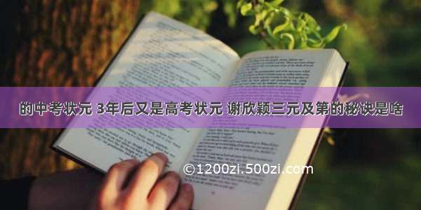 的中考状元 3年后又是高考状元 谢欣颖三元及第的秘诀是啥