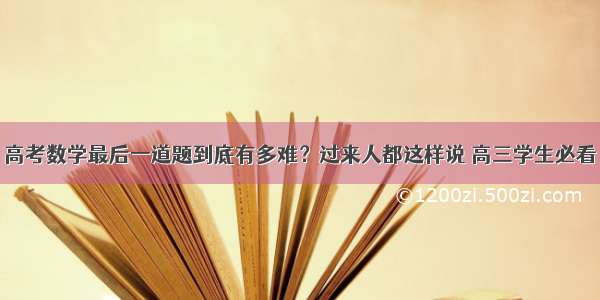 高考数学最后一道题到底有多难？过来人都这样说 高三学生必看