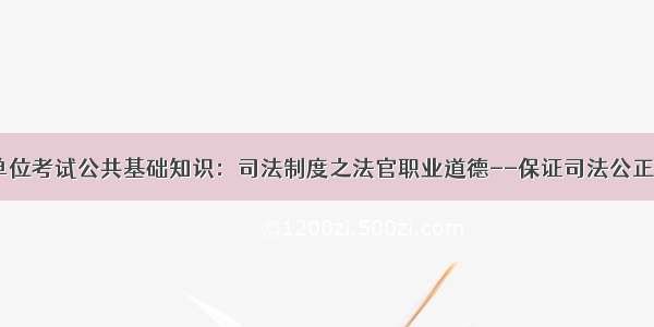 事业单位考试公共基础知识：司法制度之法官职业道德--保证司法公正（二）