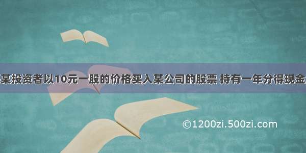 投资学题库-某投资者以10元一股的价格买入某公司的股票 持有一年分得现金股息为0.5元