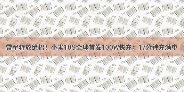 雷军释放绝招！小米10S全球首发100W快充：17分钟充满电