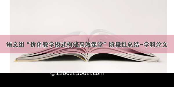 语文组“优化教学模式构建高效课堂”阶段性总结-学科论文