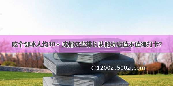 吃个刨冰人均30+ 成都这些排长队的冰店值不值得打卡？