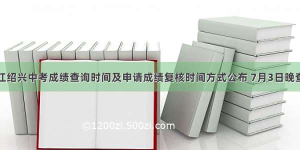 浙江绍兴中考成绩查询时间及申请成绩复核时间方式公布 7月3日晚查分