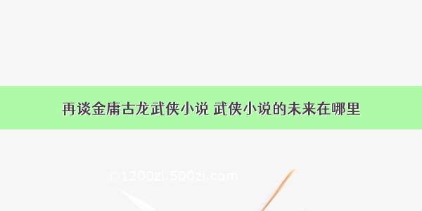 再谈金庸古龙武侠小说 武侠小说的未来在哪里