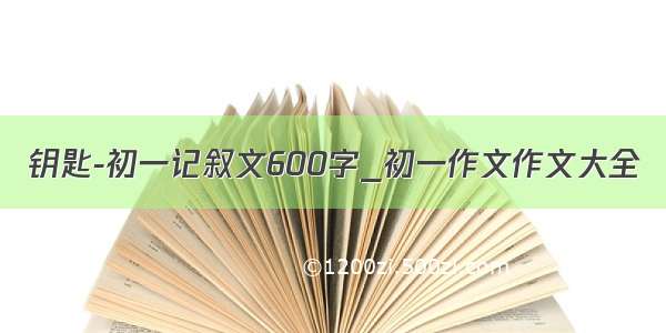 钥匙-初一记叙文600字_初一作文作文大全