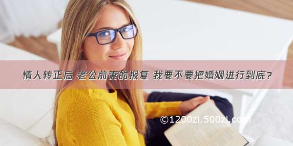 情人转正后 老公前妻的报复 我要不要把婚姻进行到底？