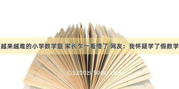 越来越难的小学数学题 家长乍一看懵了 网友：我怀疑学了假数学