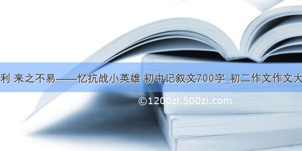 胜利 来之不易——忆抗战小英雄 初中记叙文700字_初二作文作文大全