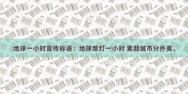 地球一小时宣传标语：地球熄灯一小时 素颜城市分外美。