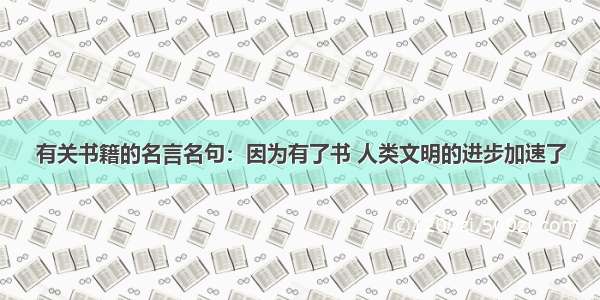 有关书籍的名言名句：因为有了书 人类文明的进步加速了