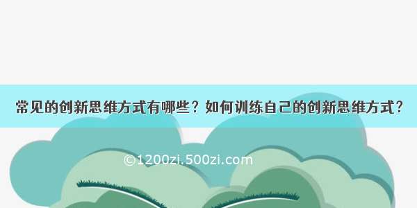 常见的创新思维方式有哪些？如何训练自己的创新思维方式？