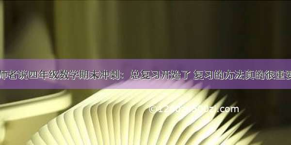 师者说四年级数学期末冲刺：总复习开始了 复习的方法真的很重要