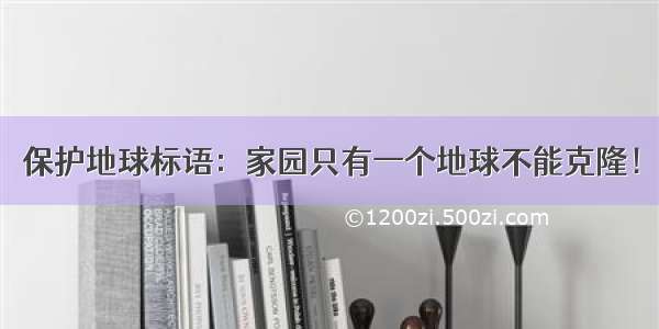 保护地球标语：家园只有一个地球不能克隆！