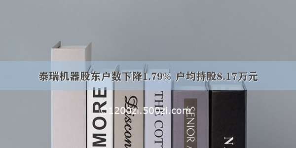 泰瑞机器股东户数下降1.79% 户均持股8.17万元