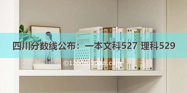 四川分数线公布：一本文科527 理科529