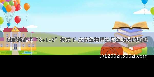 破解新高考“3+1+2”模式下 应该选物理还是选历史的疑惑