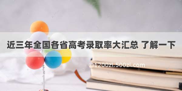 近三年全国各省高考录取率大汇总 了解一下