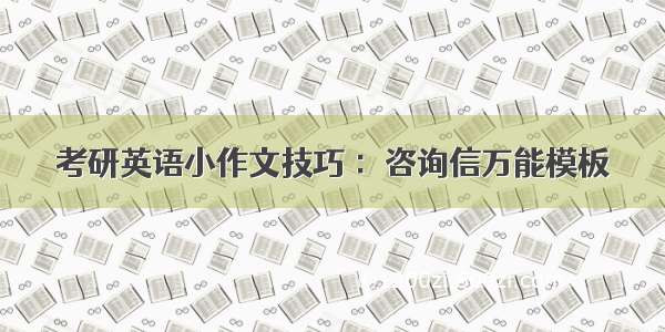 考研英语小作文技巧 ：咨询信万能模板