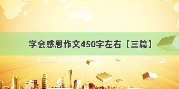 学会感恩作文450字左右【三篇】