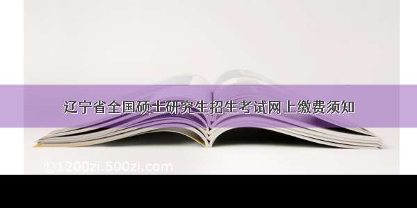 辽宁省全国硕士研究生招生考试网上缴费须知