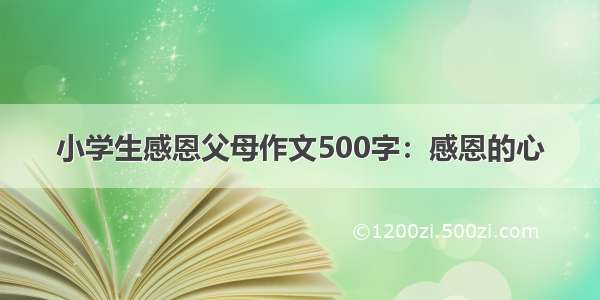 小学生感恩父母作文500字：感恩的心