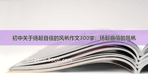 初中关于扬起自信的风帆作文300字：扬起自信的风帆