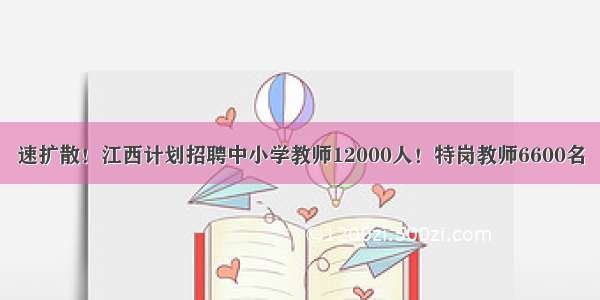 速扩散！江西计划招聘中小学教师12000人！特岗教师6600名