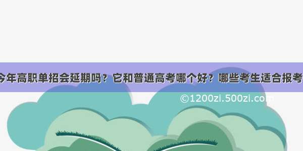 今年高职单招会延期吗？它和普通高考哪个好？哪些考生适合报考？